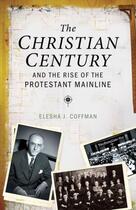 Couverture du livre « The Christian Century and the Rise of the Protestant Mainline » de Coffman Elesha J aux éditions Oxford University Press Usa