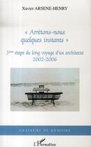 Couverture du livre « Arrêtons-nous quelques instants ; 3e étape du long voyage d'un architecte, 2002-2006 » de Xavier Arsene-Henry aux éditions L'harmattan