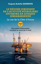 Couverture du livre « Le régime juridique de l'activité pétrolière offshore en Afrique subsaharienne : Le cas de la Côte d'Ivoire Tome I Une activité indispensable encadrée en amont par le droit » de Gogoue Achille Danhoue aux éditions L'harmattan