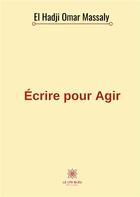 Couverture du livre « Écrire pour Agir » de El Hadji Omar Massaly aux éditions Le Lys Bleu