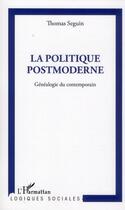 Couverture du livre « La politique postmoderne ; généalogie du contemporain » de Thomas Seguin aux éditions L'harmattan
