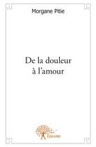 Couverture du livre « De la douleur à l'amour » de Morgane Pitie aux éditions Edilivre