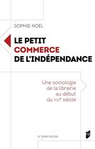 Couverture du livre « Le petit commerce de l'indépendance : Une sociologie de la librairie au début du XXIe siècle » de Sophie Noel aux éditions Pu De Rennes