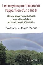 Couverture du livre « Les moyens pour empêcher l'apparition d'un cancer ; savoir gérer nos émotions, notre alimentation et notre corps physique... » de Desire Merien aux éditions Lanore