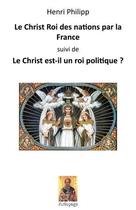 Couverture du livre « Le Christ roi des nations par la France ; le Christ est-il un roi politique ? » de Henri Philipp aux éditions Areopage