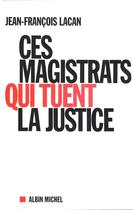 Couverture du livre « Ces magistrats qui tuent la justice » de Jean-Francois Lacan aux éditions Albin Michel