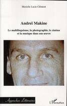 Couverture du livre « Andreï Makine ; le multilinguisme, la photographie, le cinéma et la musique dans son oeuvre » de Murielle-Lucie Clément aux éditions Editions L'harmattan