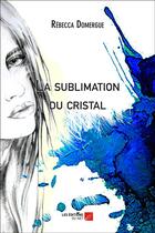 Couverture du livre « La sublimation du cristal » de Rebecca Domergue aux éditions Editions Du Net