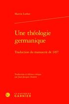 Couverture du livre « Une théologie germanique : Traduction du manuscrit de 1497 » de Martin Luther aux éditions Classiques Garnier