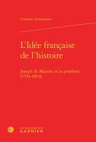 Couverture du livre « L'idée française de l'histoire ; Joseph de Maistre et sa postérité 1794-1854 » de Carolina Armenteros aux éditions Classiques Garnier