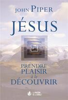 Couverture du livre « Jésus, prendre plaisir à le découvrir » de J. Piper aux éditions La Maison De La Bible