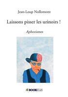 Couverture du livre « Laissons pisser les urinoirs ! ; aphorismes » de Jean-Loup Nollomont aux éditions Bookelis