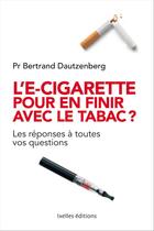 Couverture du livre « L'e-cigarette pour en finir avec le tabac ? les réponses à toutes vos questions » de Bertrand Dautzenberg aux éditions Ixelles