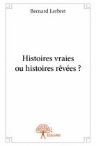 Couverture du livre « Histoires vraies ou histoires rêvées ? » de Bernard Lerbret aux éditions Edilivre