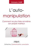 Couverture du livre « L'auto-manipulation ; comment ne plus faire soi-même son propre malheur. » de Christophe Carre aux éditions Eyrolles