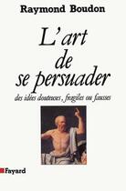 Couverture du livre « L'Art de se persuader : Des idées douteuses, fragiles ou fausses » de Raymond Boudon aux éditions Fayard