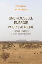 Couverture du livre « Une nouvelle énergie pour l'Afrique ; 45 ans de coopération à contre-courant au Sahel » de Paolo Giglio et Stefano Bechis aux éditions L'harmattan