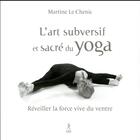 Couverture du livre « L'art subversif et sacre du yoga ; réveiller la force vive du ventre » de Martine Le Chenic aux éditions Relie