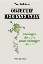 Couverture du livre « Objectif reconversion - changer de voie pour changer de vie » de Yves Deloison aux éditions Heliopoles