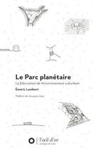Couverture du livre « Le parc planétaire ; la fabrication de l'environnement suburbain » de Emeric Lambert aux éditions L'oeil D'or