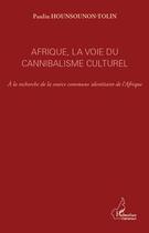 Couverture du livre « Afrique, la voie du cannibalisme culturel ; à la recherche de la source commune identitaire de l'Afriqu » de Paulin Hounsounon-Tolin aux éditions Editions L'harmattan