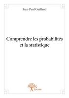 Couverture du livre « Comprendre les probabilités et la statistique » de Jean-Paul Guillaud aux éditions Edilivre