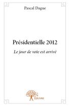 Couverture du livre « Présidentielle 2012 ; le jour de vote est arrivé » de Pascal Dague aux éditions Edilivre