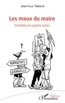 Couverture du livre « Les maux du maire : comédie en quatre actes » de Jean-Luc Tabard aux éditions L'harmattan