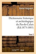 Couverture du livre « Dictionnaire historique et archéologique du Pas-de-Calais. Tome 3 (Éd.1873-1883) » de Daniel Haigneré aux éditions Hachette Bnf