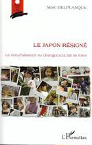 Couverture du livre « Le Japon résigné ; la non-résistance au changement fait sa force » de Marc Delplanque aux éditions Editions L'harmattan