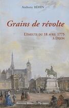Couverture du livre « Grains de révolte ; l'émeute du 18 avril 1775 à Dijon » de Anthony Behin aux éditions Dominique Gueniot