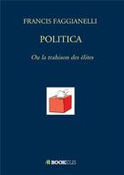 Couverture du livre « Politica ; ou la trahison des élites » de Francis Faggianelli aux éditions Bookelis