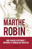 Couverture du livre « Marthe Robin en vérité ; une fausse mystique ? réponse à Conrad de Meester » de Pierre Vignon aux éditions Artege