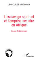 Couverture du livre « L'esclavage spirituel et l'emprise sectaire en Afrique ; le cas du Cameroun » de Jean-Claude Aime Nonga aux éditions Editions L'harmattan