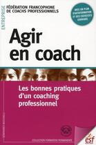 Couverture du livre « Agir en coach ; les bonnes pratiques d'un coaching professionnel » de Federation Francophone De Coachs Professionnels aux éditions Esf