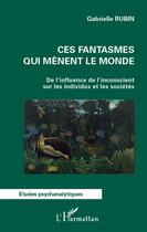 Couverture du livre « Ces fantasmes qui mènent le monde ; de l'influence de l'inconscient sur les individus et les sociétés » de Gabrielle Rubin aux éditions L'harmattan