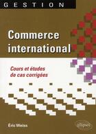 Couverture du livre « Commerce international. cours et etudes de cas corrigees » de Eric Weiss aux éditions Ellipses