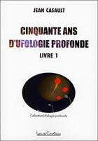 Couverture du livre « Cinquante ans d'ufologie profonde t.1 » de Jean Casault aux éditions Louise Courteau