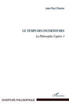 Couverture du livre « Le temps des incertitudes Tome 3 ; la philosophie captive » de Jean-Paul Charrier aux éditions L'harmattan