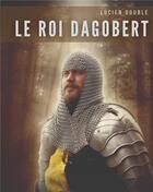 Couverture du livre « Le roi Dagobert : au delà de la légende : Dagobert Ier, roi des Francs de la dynastie mérovingienne » de Lucien Double aux éditions Books On Demand