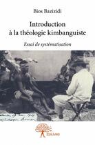 Couverture du livre « Introduction à la théologie kimbanguiste ; essai de systématisation » de Bazizidi Bios aux éditions Edilivre