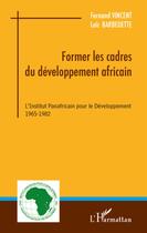 Couverture du livre « Former les cadres du developpement africain ; l'institut panafricain pour le développement (1965-1982) » de Fernand Vincent et Loic Barbedette aux éditions L'harmattan