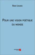 Couverture du livre « Pour une vision poétique du monde » de Roger Lesgards aux éditions Editions Du Net