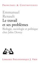 Couverture du livre « Le travail et ses problèmes : biologie, sociologie et politique chez John Dewey » de Emmanuel Renault aux éditions Vrin