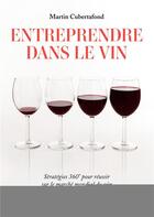 Couverture du livre « Entreprendre dans le vin ; stratégie 360° pour réussir sur le marché mondial du vin » de Martin Cubertafond aux éditions Eyrolles