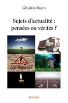 Couverture du livre « Sujets d'actualite : pensees ou verites ? » de Bazin Ghislain aux éditions Edilivre