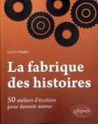 Couverture du livre « La fabrique des histoires ; 50 ateliers d'écriture pour devenir auteur » de Segolene Chailley aux éditions Ellipses