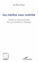 Couverture du livre « Les médias sous contrôle ; liberté et responsabilité des journalistes au Sénégal » de Issa Thioro Gueye aux éditions Editions L'harmattan