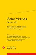Couverture du livre « Arma victricia (Bruges, 1652) : une pièce de théâtre jésuite des Pays-Bas espagnols » de Ralph Dekoninck aux éditions Classiques Garnier