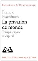 Couverture du livre « La privation de monde ; temps, espace et capital » de Franck Fischbach aux éditions Vrin